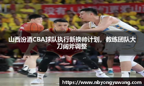 山西汾酒CBA球队执行新换帅计划，教练团队大刀阔斧调整