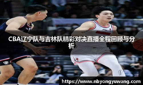 CBA辽宁队与吉林队精彩对决直播全程回顾与分析