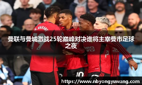 曼联与曼城激战25轮巅峰对决谁将主宰曼市足球之夜