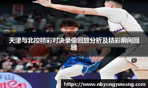 天津与北控精彩对决录像回放分析及精彩瞬间回顾