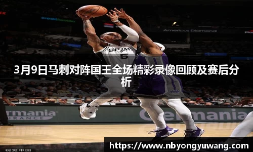 3月9日马刺对阵国王全场精彩录像回顾及赛后分析