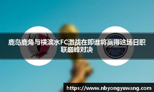 鹿岛鹿角与横滨水FC激战在即谁将赢得这场日职联巅峰对决