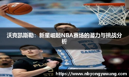 沃克凯斯勒：新星崛起NBA赛场的潜力与挑战分析