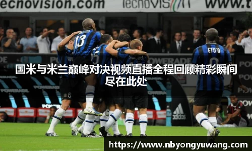 国米与米兰巅峰对决视频直播全程回顾精彩瞬间尽在此处