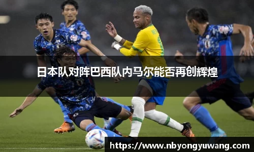 日本队对阵巴西队内马尔能否再创辉煌