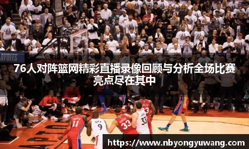 76人对阵篮网精彩直播录像回顾与分析全场比赛亮点尽在其中