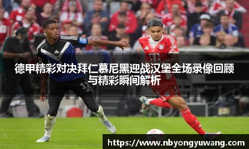 德甲精彩对决拜仁慕尼黑迎战汉堡全场录像回顾与精彩瞬间解析