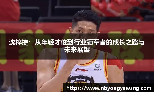 沈梓捷：从年轻才俊到行业领军者的成长之路与未来展望