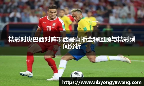 精彩对决巴西对阵墨西哥直播全程回顾与精彩瞬间分析