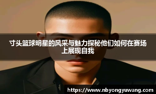 寸头篮球明星的风采与魅力探秘他们如何在赛场上展现自我
